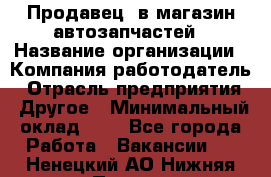 Продавец. в магазин автозапчастей › Название организации ­ Компания-работодатель › Отрасль предприятия ­ Другое › Минимальный оклад ­ 1 - Все города Работа » Вакансии   . Ненецкий АО,Нижняя Пеша с.